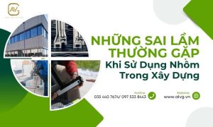 Những sai lầm thường gặp khi sử dụng nhôm trong xây dựng